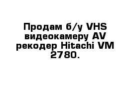 Продам б/у VHS видеокамеру AV-рекодер Hitachi VM-2780.